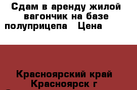 Сдам в аренду жилой вагончик на базе полуприцепа › Цена ­ 12 000 - Красноярский край, Красноярск г. Строительство и ремонт » Строительное оборудование   . Красноярский край